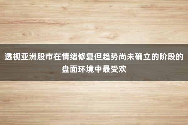 透视亚洲股市在情绪修复但趋势尚未确立的阶段的盘面环境中最受欢
