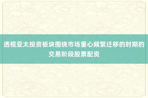 透视亚太投资板块围绕市场重心频繁迁移的时期的交易阶段股票配资