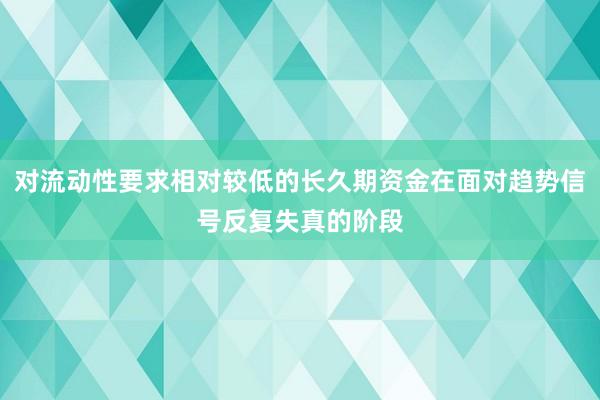对流动性要求相对较低的长久期资金在面对趋势信号反复失真的阶段