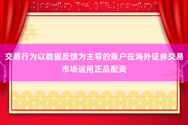 交易行为以数据反馈为主导的账户在海外证券交易市场运用正品配资