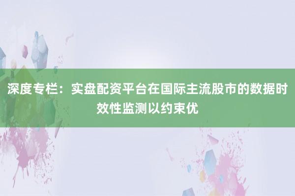深度专栏：实盘配资平台在国际主流股市的数据时效性监测以约束优