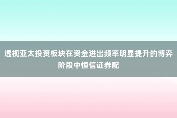 透视亚太投资板块在资金进出频率明显提升的博弈阶段中恒信证券配
