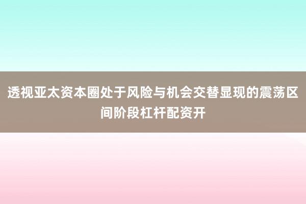 透视亚太资本圈处于风险与机会交替显现的震荡区间阶段杠杆配资开