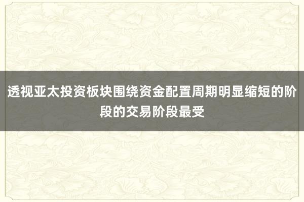 透视亚太投资板块围绕资金配置周期明显缩短的阶段的交易阶段最受