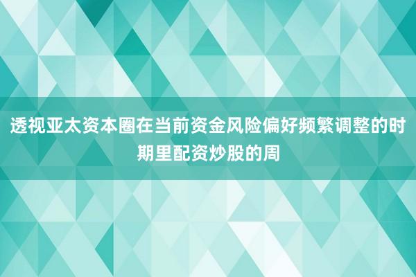 透视亚太资本圈在当前资金风险偏好频繁调整的时期里配资炒股的周