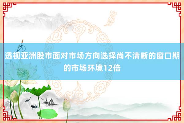 透视亚洲股市面对市场方向选择尚不清晰的窗口期的市场环境12倍