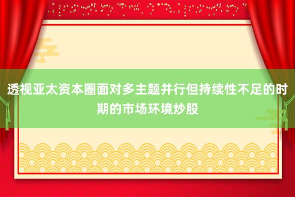 透视亚太资本圈面对多主题并行但持续性不足的时期的市场环境炒股