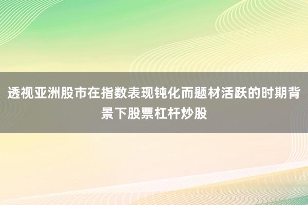 透视亚洲股市在指数表现钝化而题材活跃的时期背景下股票杠杆炒股