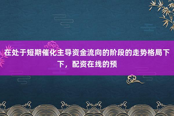 在处于短期催化主导资金流向的阶段的走势格局下下，配资在线的预
