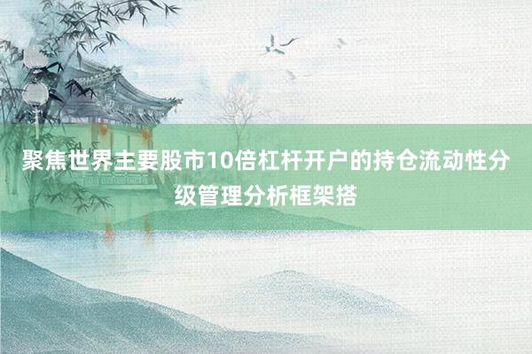 聚焦世界主要股市10倍杠杆开户的持仓流动性分级管理分析框架搭