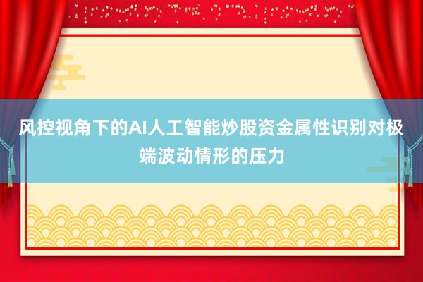风控视角下的AI人工智能炒股资金属性识别对极端波动情形的压力
