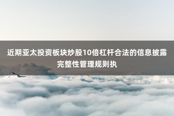 近期亚太投资板块炒股10倍杠杆合法的信息披露完整性管理规则执
