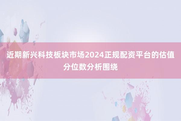 近期新兴科技板块市场2024正规配资平台的估值分位数分析围绕