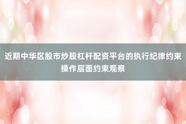 近期中华区股市炒股杠杆配资平台的执行纪律约束操作层面约束观察