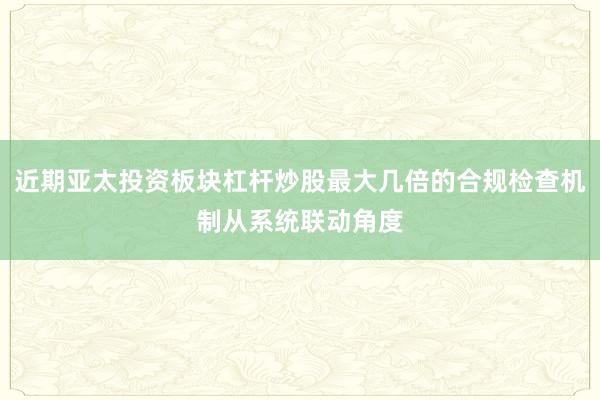 近期亚太投资板块杠杆炒股最大几倍的合规检查机制从系统联动角度
