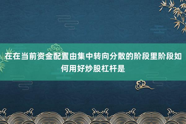 在在当前资金配置由集中转向分散的阶段里阶段如何用好炒股杠杆是