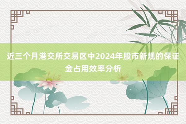 近三个月港交所交易区中2024年股市新规的保证金占用效率分析