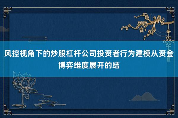 风控视角下的炒股杠杆公司投资者行为建模从资金博弈维度展开的结