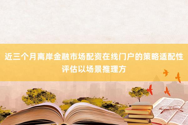 近三个月离岸金融市场配资在线门户的策略适配性评估以场景推理方