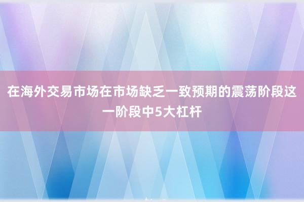 在海外交易市场在市场缺乏一致预期的震荡阶段这一阶段中5大杠杆