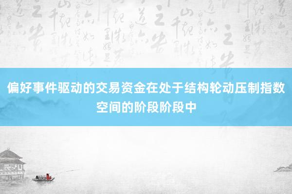 偏好事件驱动的交易资金在处于结构轮动压制指数空间的阶段阶段中