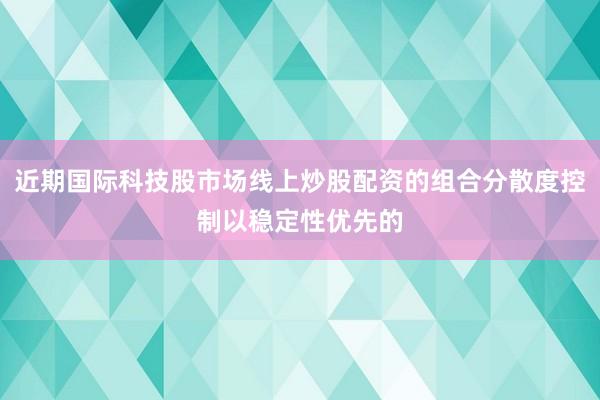 近期国际科技股市场线上炒股配资的组合分散度控制以稳定性优先的