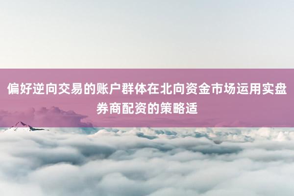 偏好逆向交易的账户群体在北向资金市场运用实盘券商配资的策略适