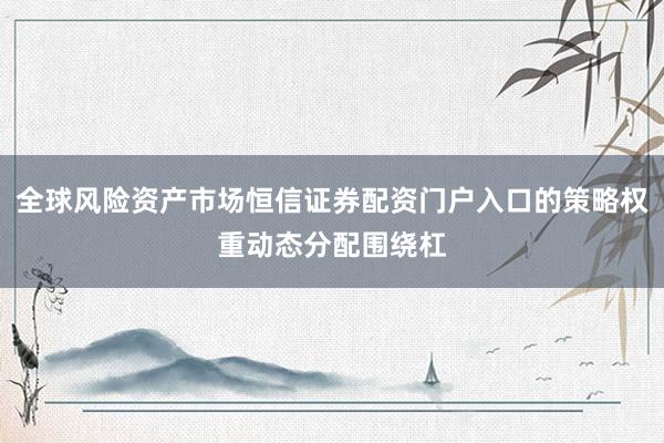全球风险资产市场恒信证券配资门户入口的策略权重动态分配围绕杠
