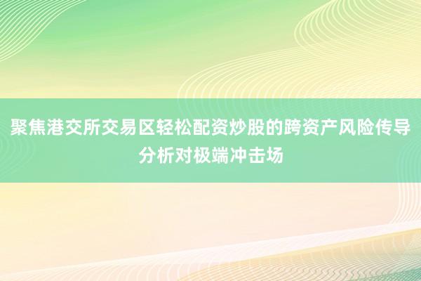 聚焦港交所交易区轻松配资炒股的跨资产风险传导分析对极端冲击场