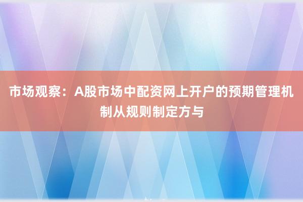 市场观察：A股市场中配资网上开户的预期管理机制从规则制定方与