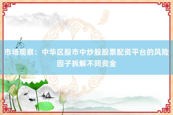 市场观察：中华区股市中炒股股票配资平台的风险因子拆解不同资金
