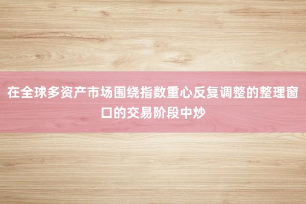 在全球多资产市场围绕指数重心反复调整的整理窗口的交易阶段中炒