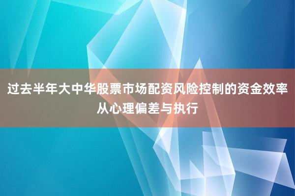 过去半年大中华股票市场配资风险控制的资金效率从心理偏差与执行