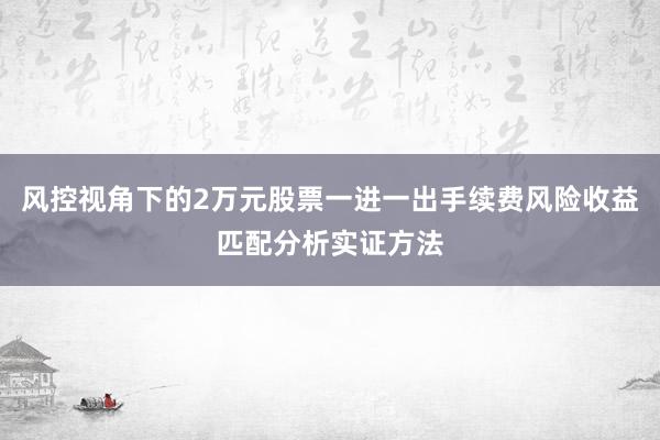 风控视角下的2万元股票一进一出手续费风险收益匹配分析实证方法