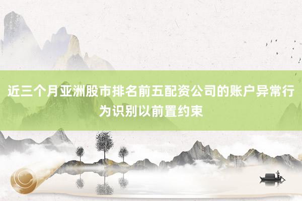 近三个月亚洲股市排名前五配资公司的账户异常行为识别以前置约束