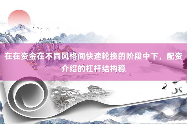 在在资金在不同风格间快速轮换的阶段中下，配资介绍的杠杆结构稳