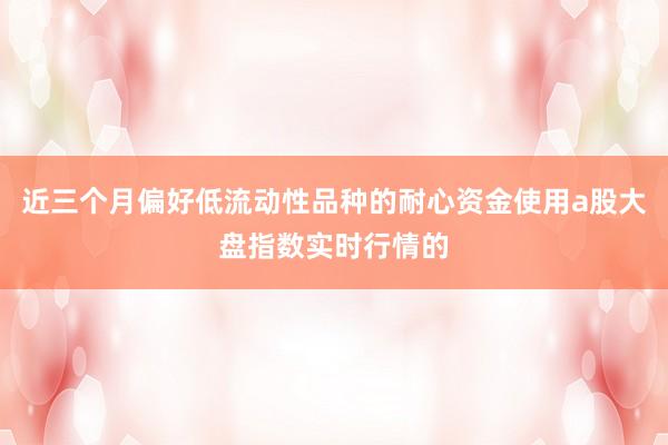 近三个月偏好低流动性品种的耐心资金使用a股大盘指数实时行情的