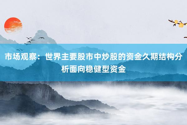 市场观察：世界主要股市中炒股的资金久期结构分析面向稳健型资金