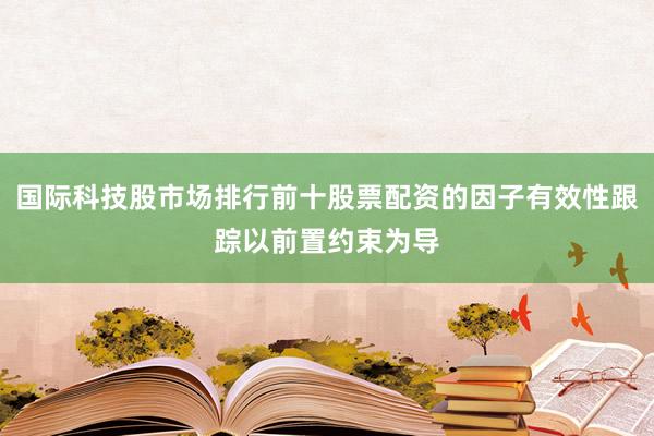 国际科技股市场排行前十股票配资的因子有效性跟踪以前置约束为导