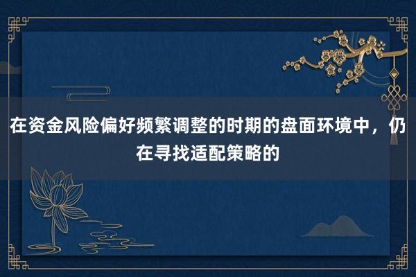 在资金风险偏好频繁调整的时期的盘面环境中，仍在寻找适配策略的