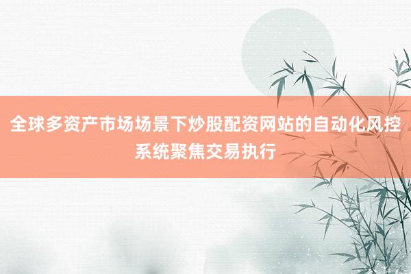 全球多资产市场场景下炒股配资网站的自动化风控系统聚焦交易执行