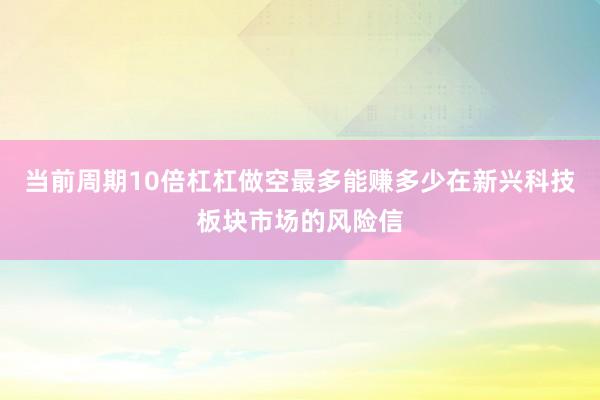 当前周期10倍杠杠做空最多能赚多少在新兴科技板块市场的风险信